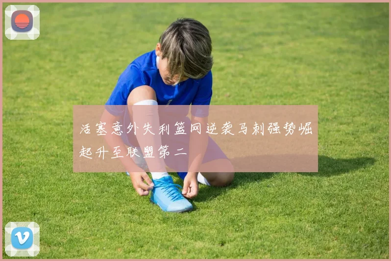 活塞意外失利篮网逆袭马刺强势崛起升至联盟第二