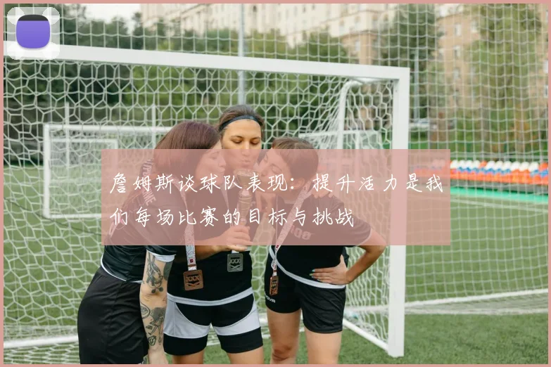 詹姆斯谈球队表现：提升活力是我们每场比赛的目标与挑战