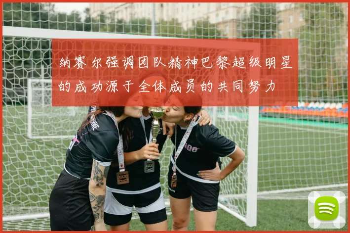 纳赛尔强调团队精神巴黎超级明星的成功源于全体成员的共同努力