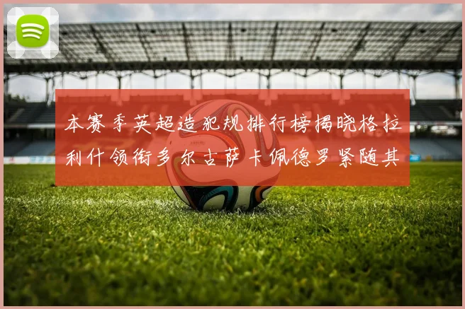 本赛季英超造犯规排行榜揭晓格拉利什领衔多尔古萨卡佩德罗紧随其后