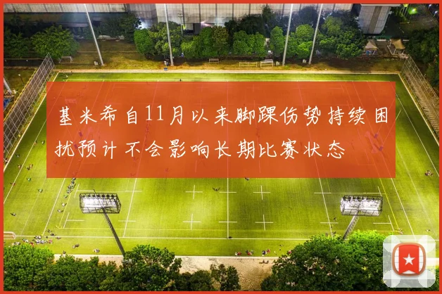 基米希自11月以来脚踝伤势持续困扰预计不会影响长期比赛状态
