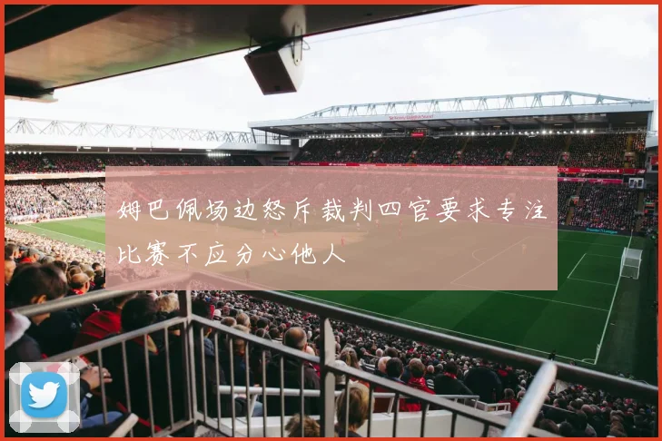 姆巴佩场边怒斥裁判四官要求专注比赛不应分心他人