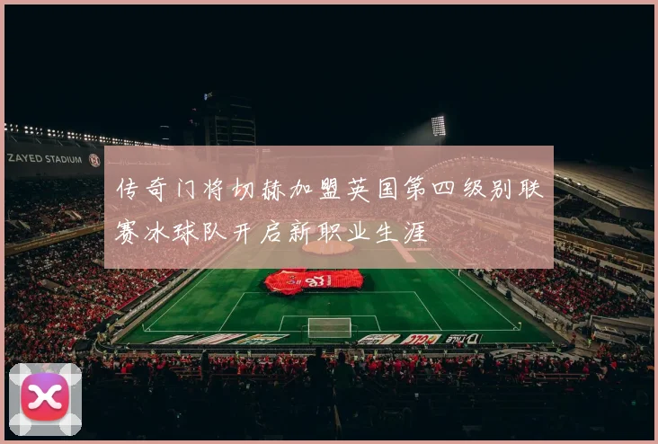 传奇门将切赫加盟英国第四级别联赛冰球队开启新职业生涯