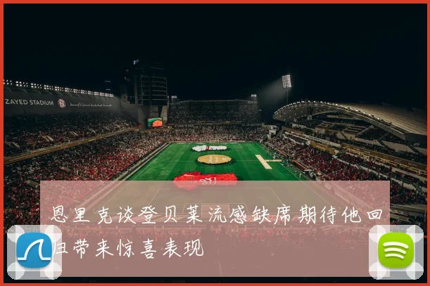 恩里克谈登贝莱流感缺席期待他回归带来惊喜表现