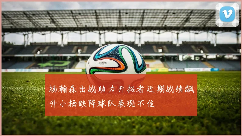 杨瀚森出战助力开拓者近期战绩飙升小杨缺阵球队表现不佳