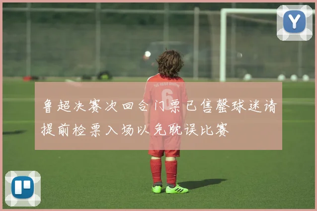 鲁超决赛次回合门票已售罄球迷请提前检票入场以免耽误比赛