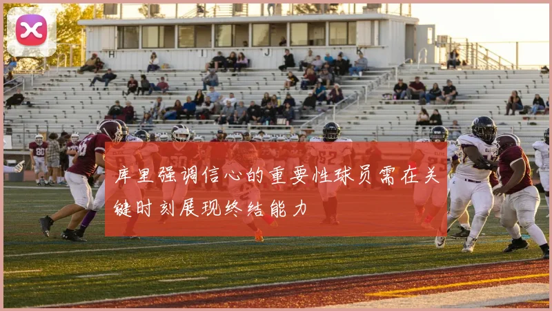 库里强调信心的重要性球员需在关键时刻展现终结能力