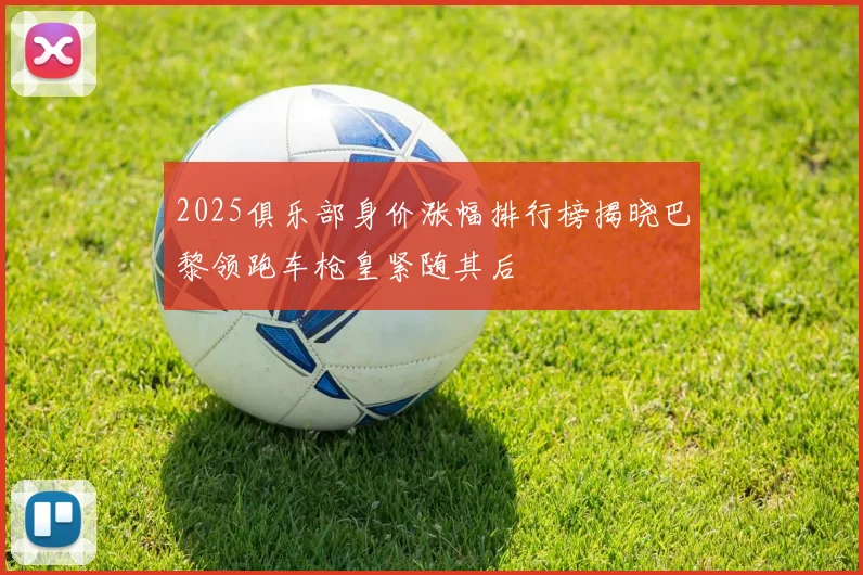 2025俱乐部身价涨幅排行榜揭晓巴黎领跑车枪皇紧随其后