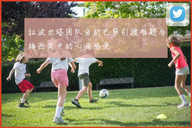 拉波尔塔团队分析巴萨引援难题与梅西离开的心痛感受