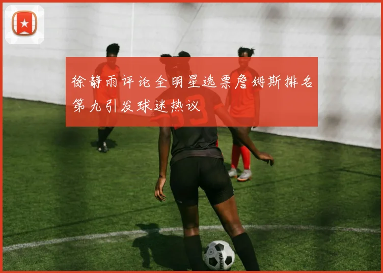 徐静雨评论全明星选票詹姆斯排名第九引发球迷热议