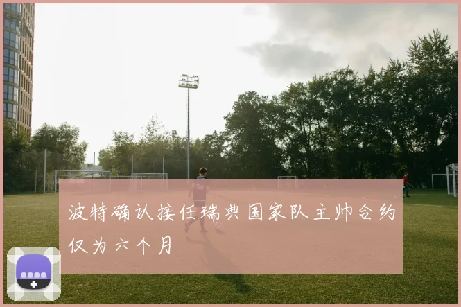 波特确认接任瑞典国家队主帅合约仅为六个月
