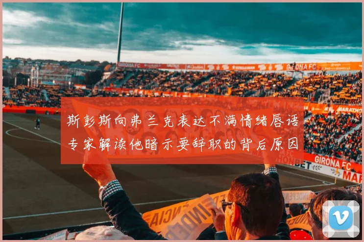 斯彭斯向弗兰克表达不满情绪唇语专家解读他暗示要辞职的背后原因