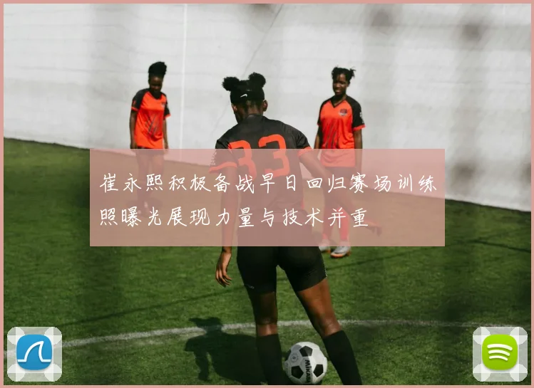 崔永熙积极备战早日回归赛场训练照曝光展现力量与技术并重