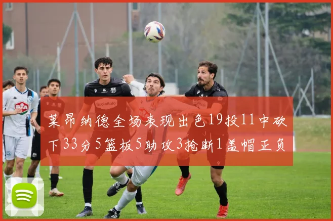 莱昂纳德全场表现出色19投11中砍下33分5篮板5助攻3抢断1盖帽正负值高达31
