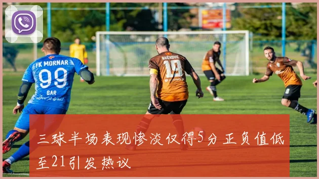 三球半场表现惨淡仅得5分正负值低至21引发热议